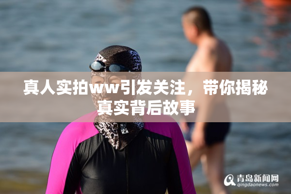 真人实拍ww引发关注，带你揭秘真实背后故事