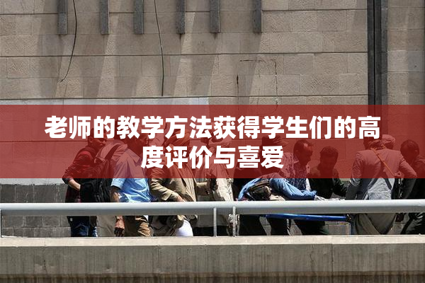 老师的教学方法获得学生们的高度评价与喜爱