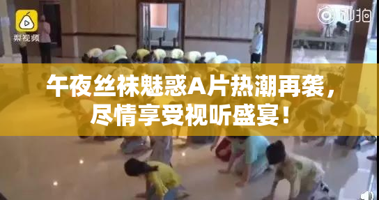 午夜丝袜魅惑A片热潮再袭，尽情享受视听盛宴！