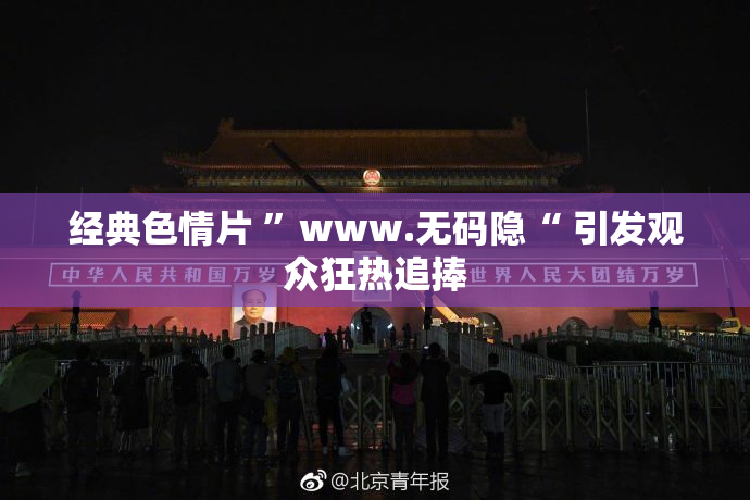 经典色情片 ”www.无码隐“ 引发观众狂热追捧