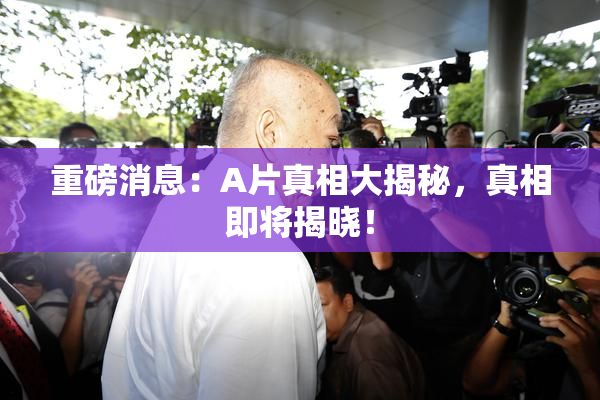 重磅消息：A片真相大揭秘，真相即将揭晓！