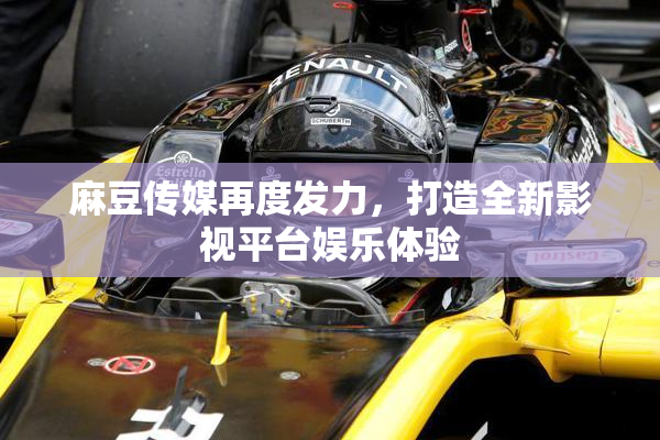 麻豆传媒再度发力，打造全新影视平台娱乐体验
