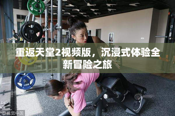 重返天堂2视频版，沉浸式体验全新冒险之旅