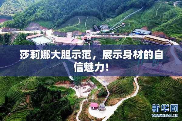 莎莉娜大胆示范，展示身材的自信魅力！