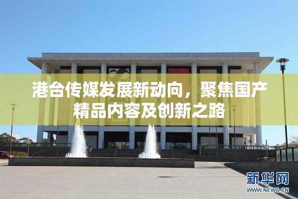 港台传媒发展新动向，聚焦国产精品内容及创新之路