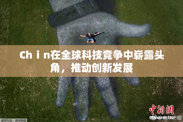 Chⅰn在全球科技竞争中崭露头角，推动创新发展