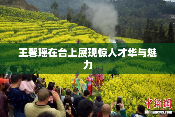 王馨瑶在台上展现惊人才华与魅力