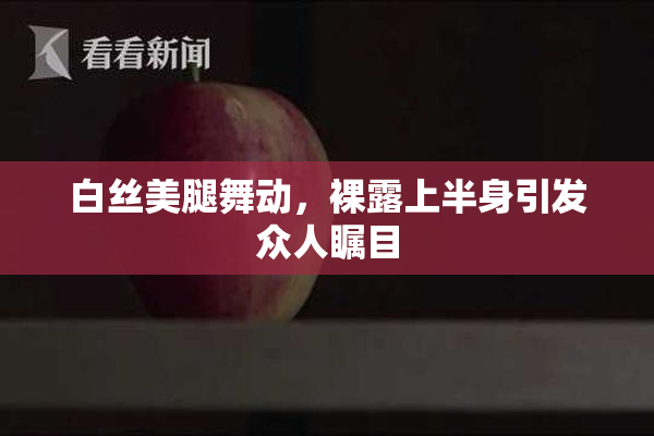 白丝美腿舞动，裸露上半身引发众人瞩目