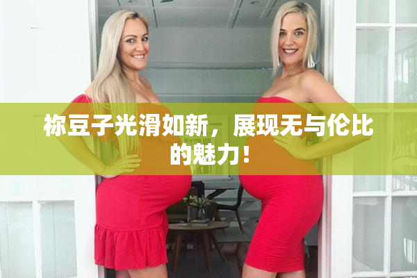 祢豆子光滑如新，展现无与伦比的魅力！