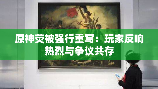 原神荧被强行重写：玩家反响热烈与争议共存