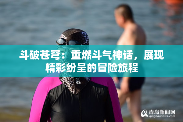斗破苍穹：重燃斗气神话，展现精彩纷呈的冒险旅程