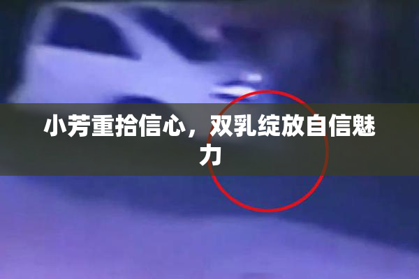 小芳重拾信心，双乳绽放自信魅力