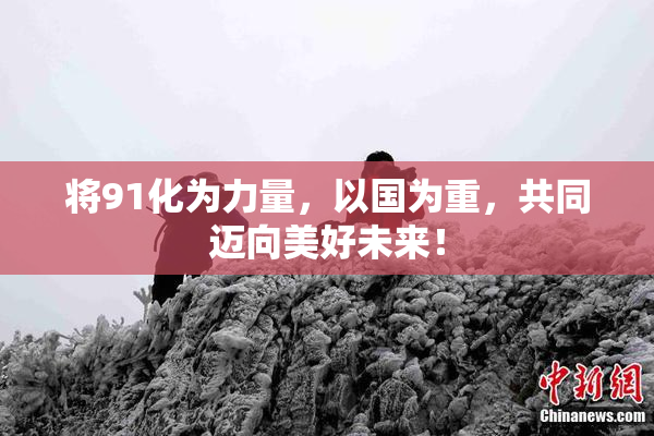 将91化为力量，以国为重，共同迈向美好未来！