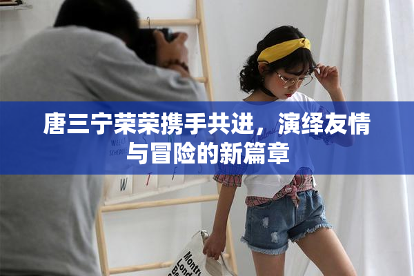 唐三宁荣荣携手共进，演绎友情与冒险的新篇章