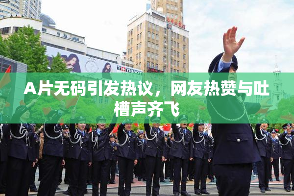 A片无码引发热议，网友热赞与吐槽声齐飞
