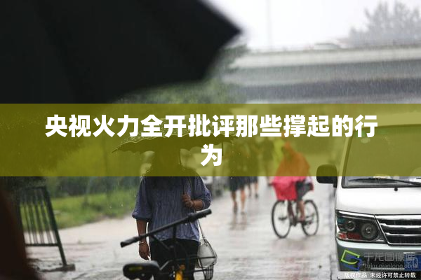 央视火力全开批评那些撑起的行为