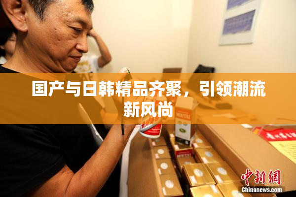 国产与日韩精品齐聚，引领潮流新风尚