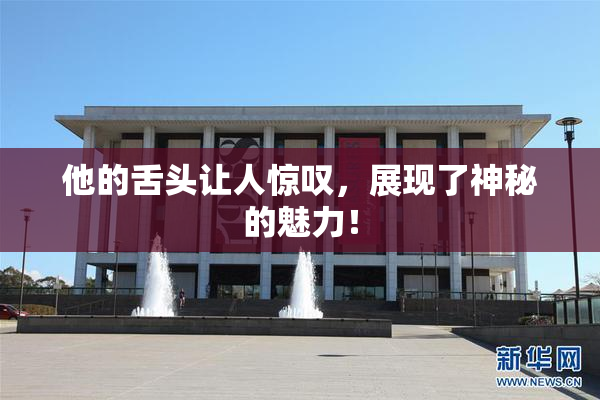 他的舌头让人惊叹，展现了神秘的魅力！