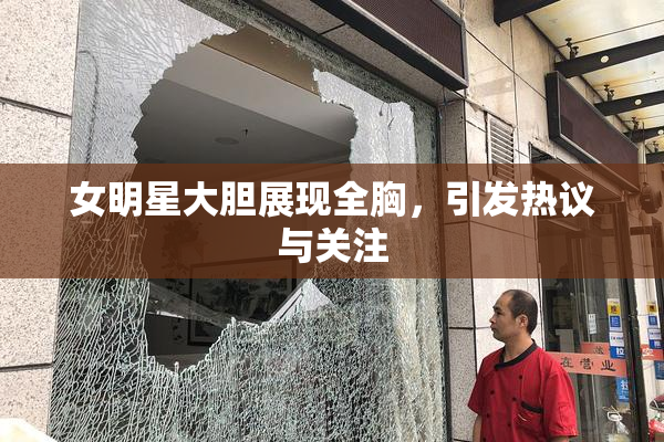 女明星大胆展现全胸，引发热议与关注