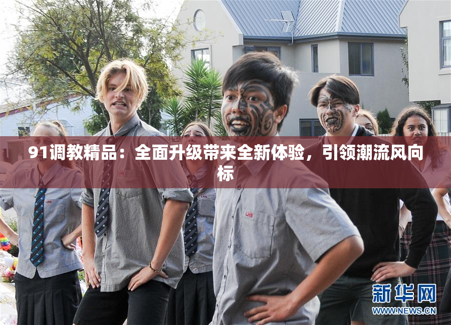 91调教精品：全面升级带来全新体验，引领潮流风向标