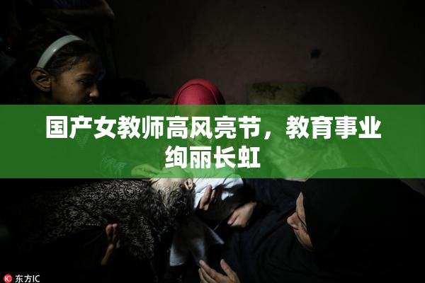 国产女教师高风亮节，教育事业绚丽长虹