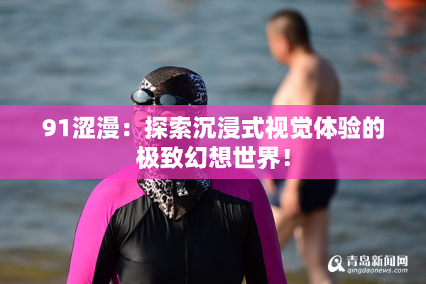 91涩漫：探索沉浸式视觉体验的极致幻想世界！