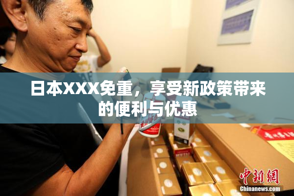 日本XXX免重，享受新政策带来的便利与优惠
