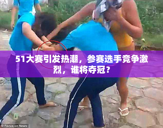 51大赛引发热潮，参赛选手竞争激烈，谁将夺冠？