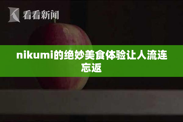 nikumi的绝妙美食体验让人流连忘返