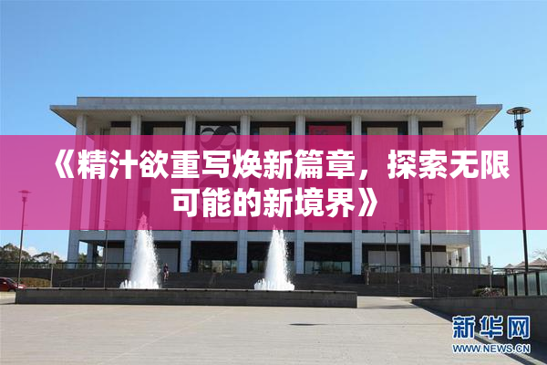 《精汁欲重写焕新篇章，探索无限可能的新境界》