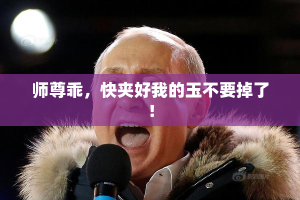 师尊乖，快夹好我的玉不要掉了！