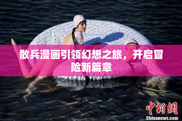 散兵漫画引领幻想之旅，开启冒险新篇章