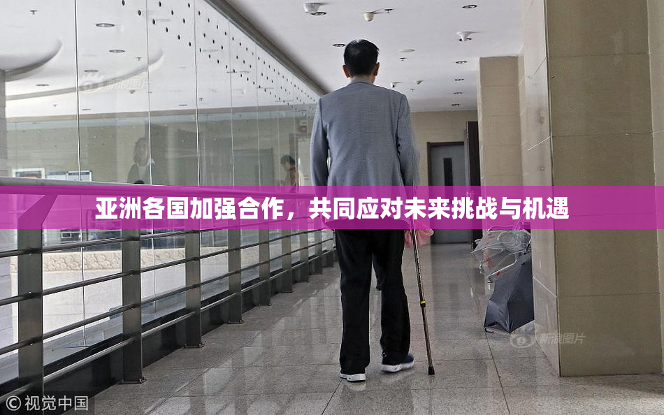 亚洲各国加强合作，共同应对未来挑战与机遇