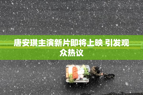 唐安琪主演新片即将上映 引发观众热议