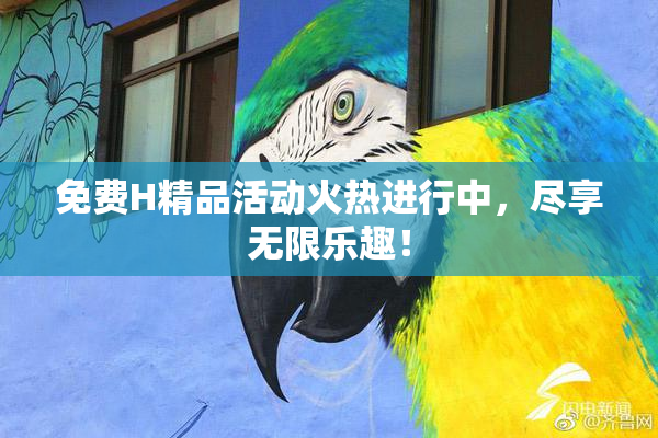 免费H精品活动火热进行中，尽享无限乐趣！