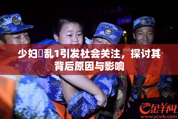 少妇婬乱1引发社会关注，探讨其背后原因与影响