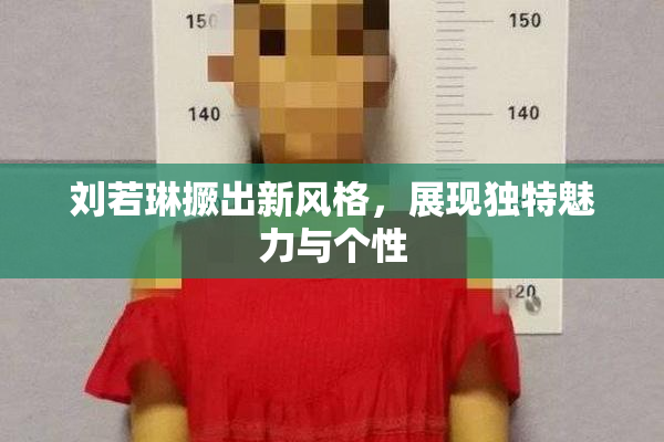 刘若琳撅出新风格，展现独特魅力与个性