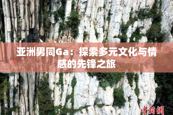 亚洲男同Ga：探索多元文化与情感的先锋之旅