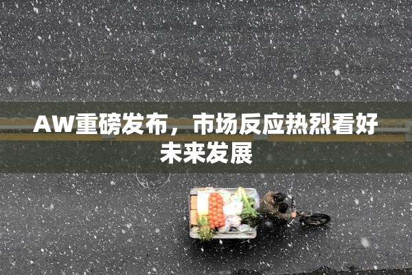 AW重磅发布，市场反应热烈看好未来发展