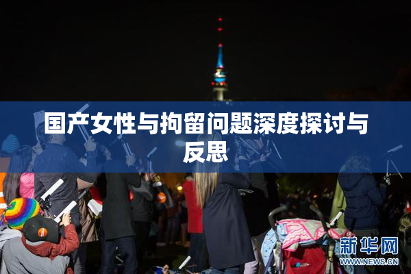 国产女性与拘留问题深度探讨与反思