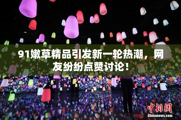 91嫩草精品引发新一轮热潮，网友纷纷点赞讨论！