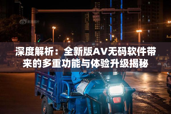 深度解析：全新版AV无码软件带来的多重功能与体验升级揭秘