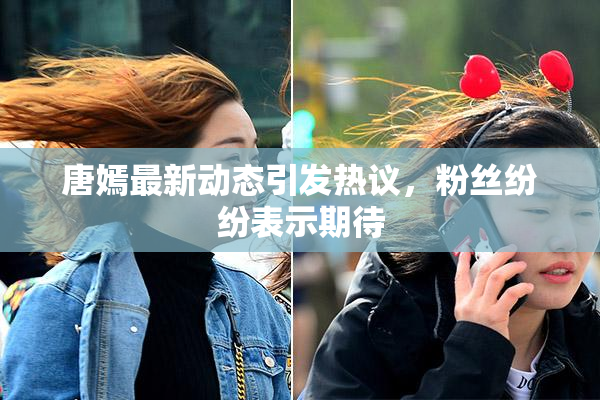 唐嫣最新动态引发热议，粉丝纷纷表示期待