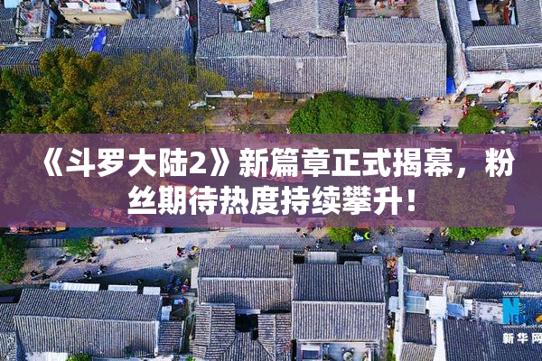 《斗罗大陆2》新篇章正式揭幕，粉丝期待热度持续攀升！