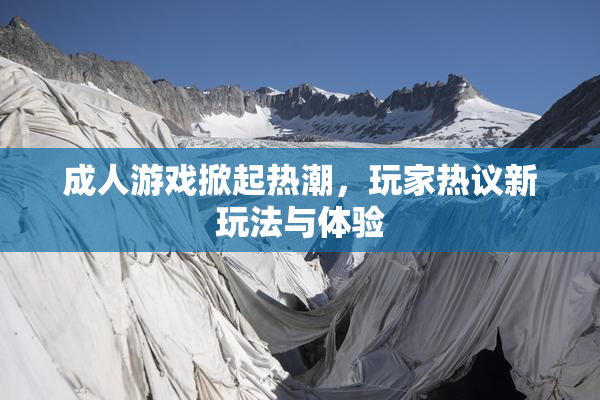 成人游戏掀起热潮，玩家热议新玩法与体验