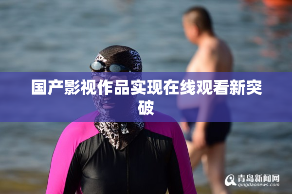 国产影视作品实现在线观看新突破
