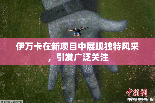 伊万卡在新项目中展现独特风采，引发广泛关注