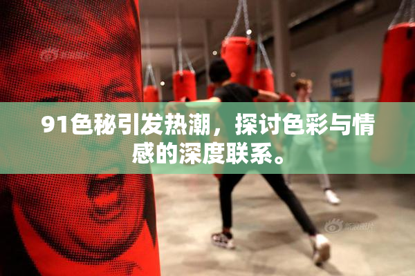 91色秘引发热潮，探讨色彩与情感的深度联系。