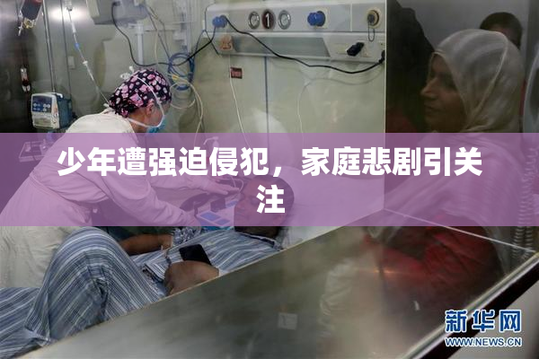 少年遭强迫侵犯，家庭悲剧引关注