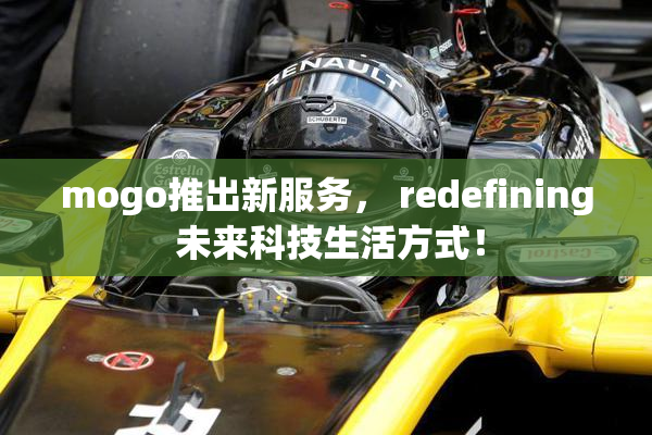mogo推出新服务， redefining 未来科技生活方式！